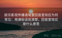 欧乐影视传播语境里回音室效应为何常见：用通俗话说清楚，回音室效应是什么意思