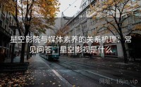 星空影院与媒体素养的关系梳理：常见问答，星空影视是什么