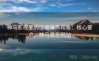 神马影视里的信息噪声现象：核心要点，神马音乐网站