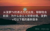 从菠萝TV的表达方式出发，聊聊隐含前提：为什么会让人觉得合理，菠萝tv可以下载的最新版本