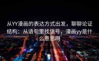 从YY漫画的表达方式出发，聊聊论证结构：从语句里找信号，漫画yy是什么意思啊
