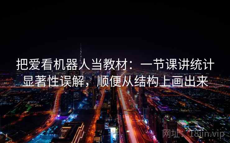 把爱看机器人当教材：一节课讲统计显著性误解，顺便从结构上画出来