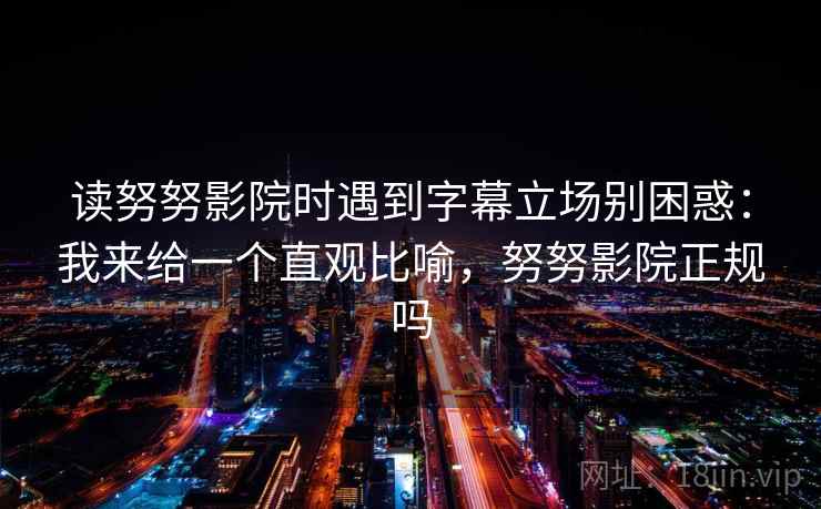 读努努影院时遇到字幕立场别困惑:我来给一个直观比喻,努努影院正规吗 读努努影院时遇到字幕立场别困惑:我来给一个直观比喻,努努影院正规吗