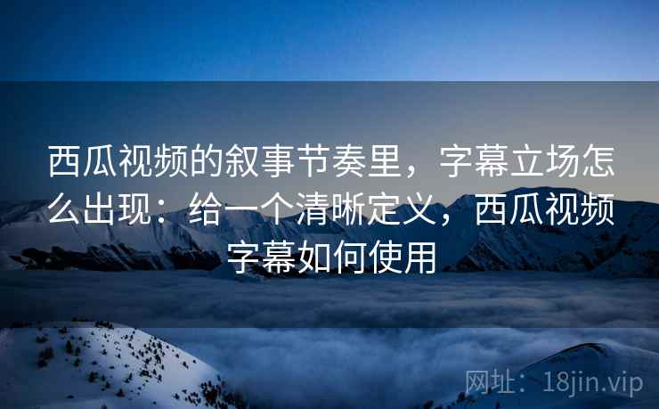 西瓜视频的叙事节奏里，字幕立场怎么出现：给一个清晰定义，西瓜视频字幕如何使用