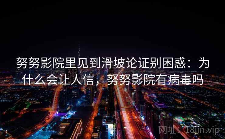 努努影院里见到滑坡论证别困惑：为什么会让人信，努努影院有病毒吗