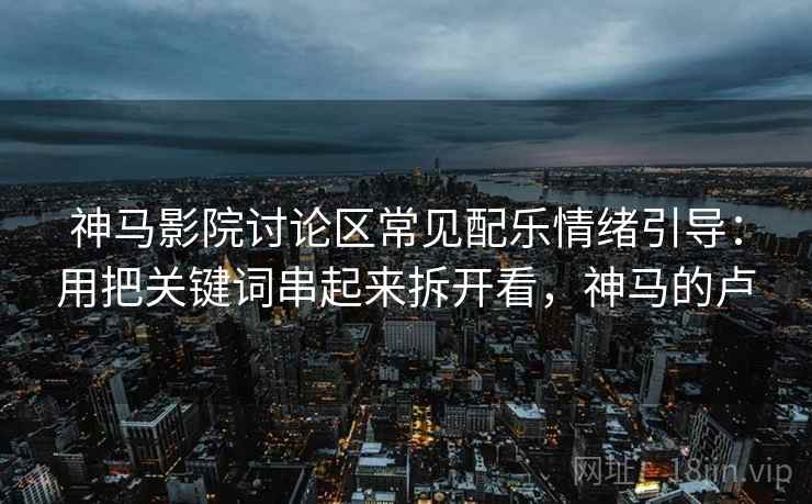 神马影院讨论区常见配乐情绪引导：用把关键词串起来拆开看，神马的卢