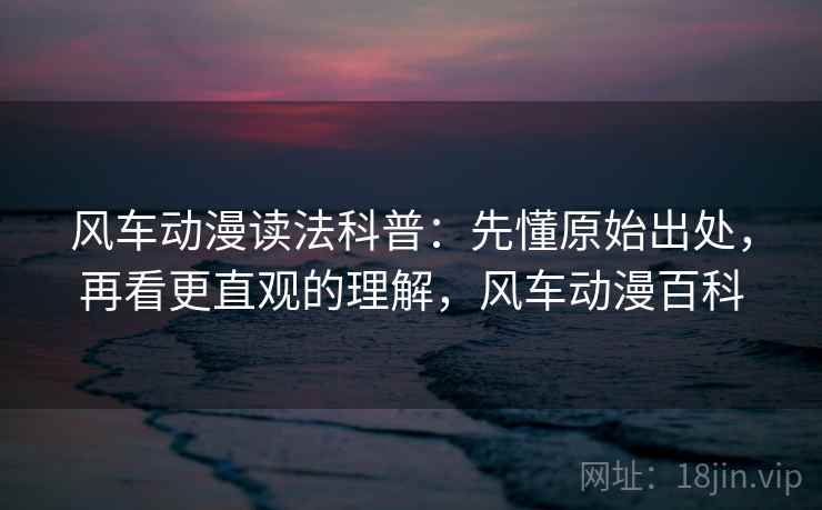 风车动漫读法科普：先懂原始出处，再看更直观的理解，风车动漫百科