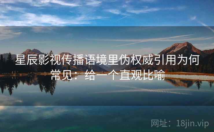 星辰影视传播语境里伪权威引用为何常见：给一个直观比喻