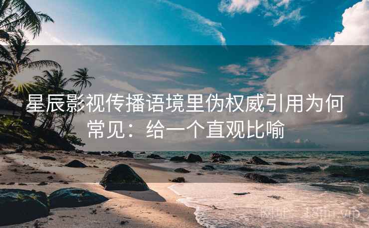 星辰影视传播语境里伪权威引用为何常见：给一个直观比喻