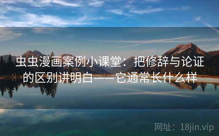 虫虫漫画案例小课堂：把修辞与论证的区别讲明白——它通常长什么样