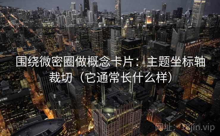 围绕微密圈做概念卡片：主题坐标轴裁切（它通常长什么样）