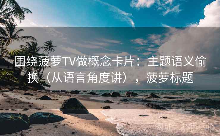 围绕菠萝TV做概念卡片:主题语义偷换(从语言角度讲),菠萝标题 围绕菠萝TV做概念卡片:主题语义偷换(从语言角度讲),菠萝标题