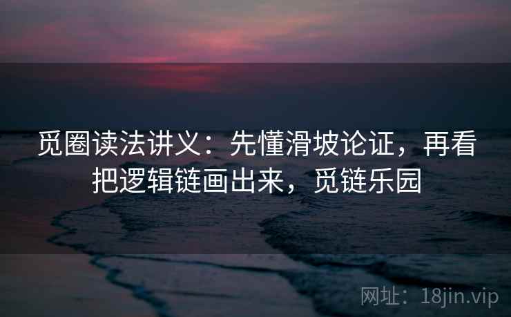 觅圈读法讲义:先懂滑坡论证,再看把逻辑链画出来,觅链乐园 觅圈读法讲义:先懂滑坡论证,再看把逻辑链画出来,觅链乐园