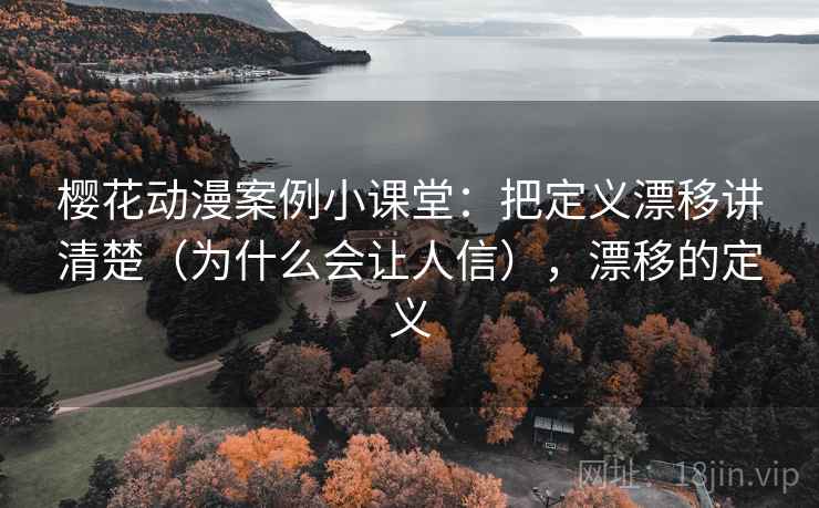樱花动漫案例小课堂:把定义漂移讲清楚(为什么会让人信),漂移的定义 樱花动漫案例小课堂:把定义漂移讲清楚(为什么会让人信),漂移的定义
