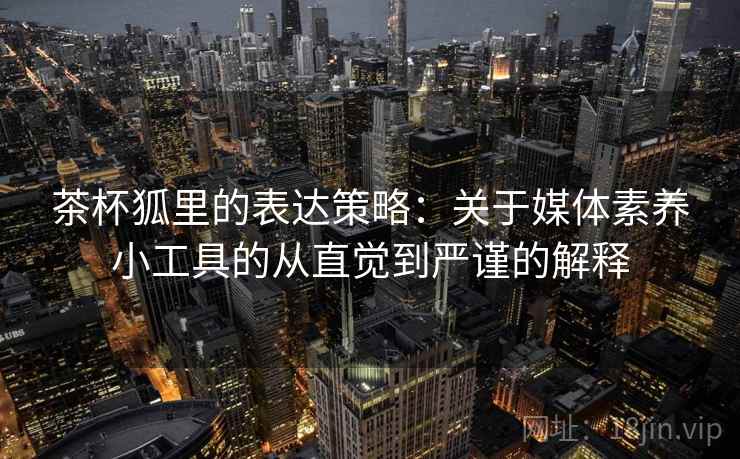 茶杯狐里的表达策略：关于媒体素养小工具的从直觉到严谨的解释