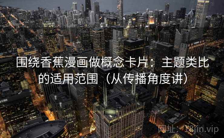 围绕香蕉漫画做概念卡片：主题类比的适用范围（从传播角度讲）