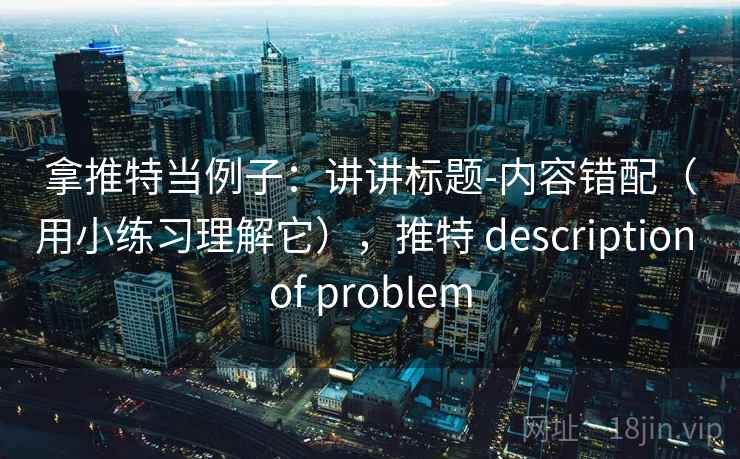 拿推特当例子：讲讲标题-内容错配（用小练习理解它），推特 description of problem