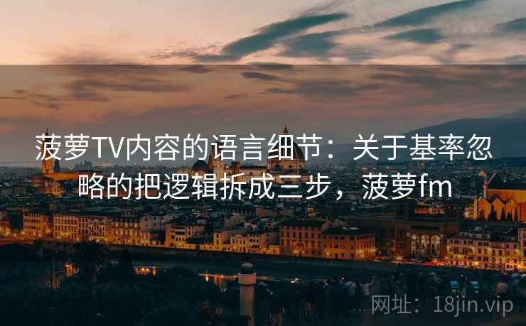 菠萝TV内容的语言细节：关于基率忽略的把逻辑拆成三步，菠萝fm