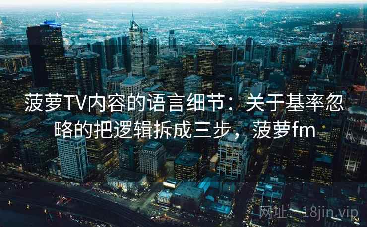 菠萝TV内容的语言细节：关于基率忽略的把逻辑拆成三步，菠萝fm