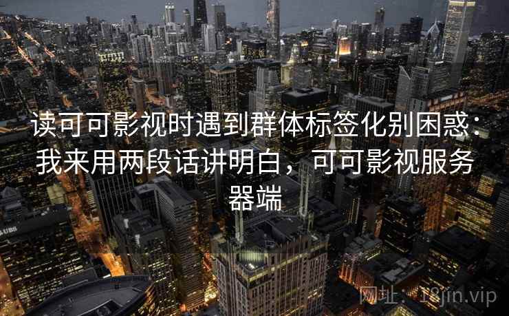 读可可影视时遇到群体标签化别困惑：我来用两段话讲明白，可可影视服务器端