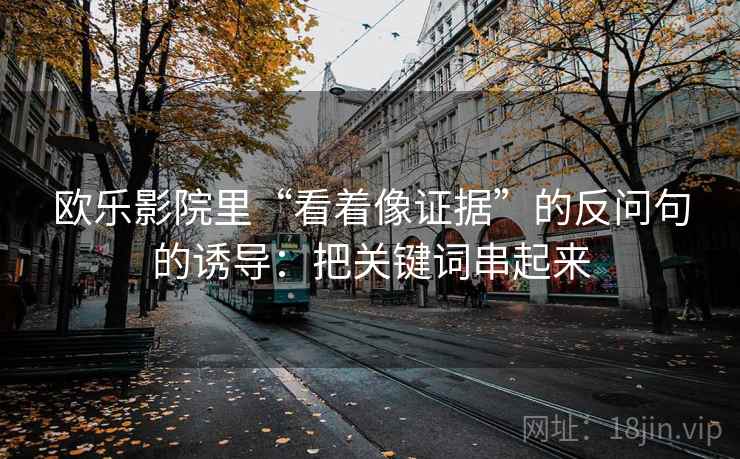 欧乐影院里“看着像证据”的反问句的诱导:把关键词串起来 欧乐影院里“看着像证据”的反问句的诱导:把关键词串起来