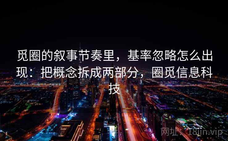 觅圈的叙事节奏里，基率忽略怎么出现：把概念拆成两部分，圈觅信息科技