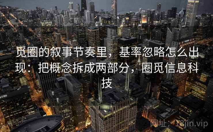 觅圈的叙事节奏里，基率忽略怎么出现：把概念拆成两部分，圈觅信息科技
