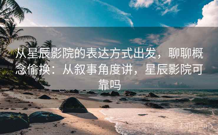 从星辰影院的表达方式出发，聊聊概念偷换：从叙事角度讲，星辰影院可靠吗