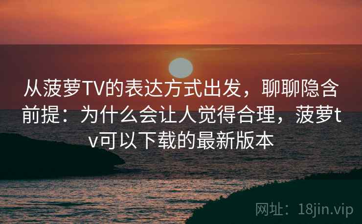 从菠萝TV的表达方式出发,聊聊隐含前提:为什么会让人觉得合理,菠萝tv可以下载的最新版本 从菠萝TV的表达方式出发,聊聊隐含前提:为什么会让人觉得合理,菠萝tv可以下载的最新版本