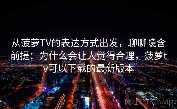 从菠萝TV的表达方式出发,聊聊隐含前提:为什么会让人觉得合理,菠萝tv可以下载的最新版本 从菠萝TV的表达方式出发,聊聊隐含前提:为什么会让人觉得合理,菠萝tv可以下载的最新版本