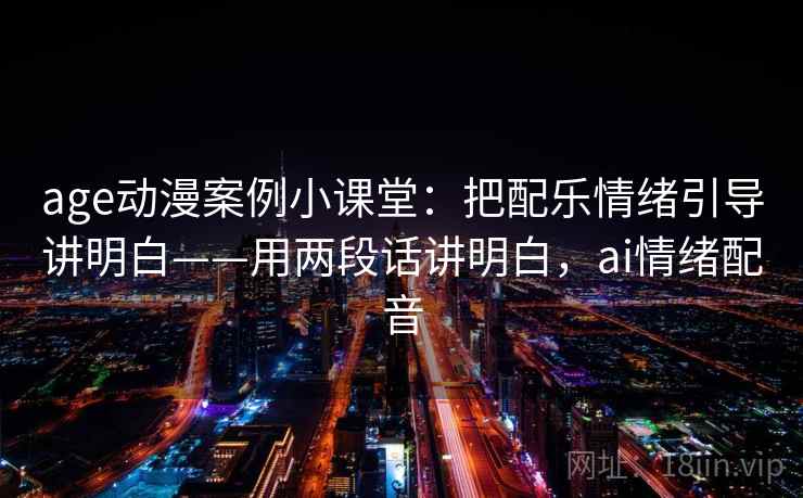 age动漫案例小课堂：把配乐情绪引导讲明白——用两段话讲明白，ai情绪配音