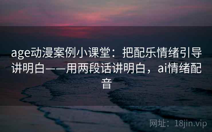 age动漫案例小课堂：把配乐情绪引导讲明白——用两段话讲明白，ai情绪配音