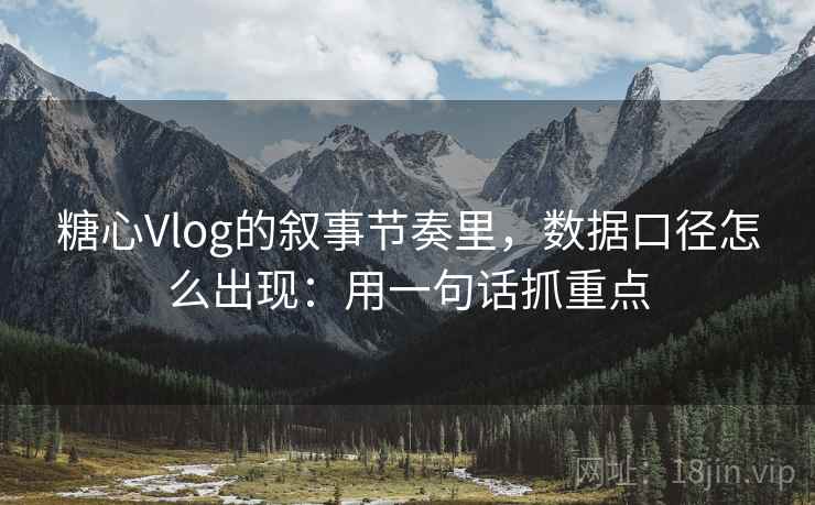 糖心Vlog的叙事节奏里，数据口径怎么出现：用一句话抓重点