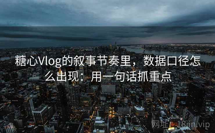 糖心Vlog的叙事节奏里，数据口径怎么出现：用一句话抓重点