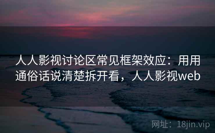 人人影视讨论区常见框架效应：用用通俗话说清楚拆开看，人人影视web