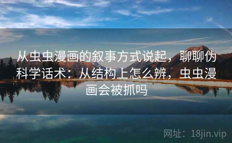 从虫虫漫画的叙事方式说起,聊聊伪科学话术:从结构上怎么辨,虫虫漫画会被抓吗 从虫虫漫画的叙事方式说起,聊聊伪科学话术:从结构上怎么辨,虫虫漫画会被抓吗