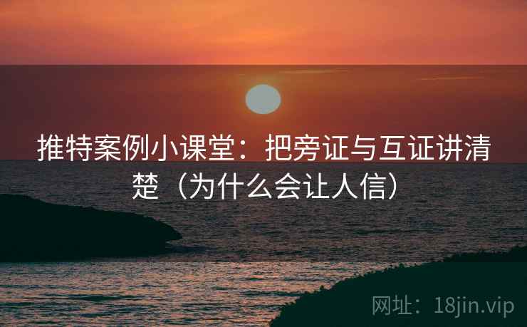 推特案例小课堂：把旁证与互证讲清楚（为什么会让人信）