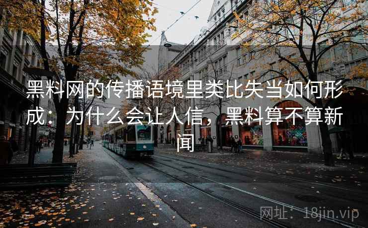 黑料网的传播语境里类比失当如何形成：为什么会让人信，黑料算不算新闻