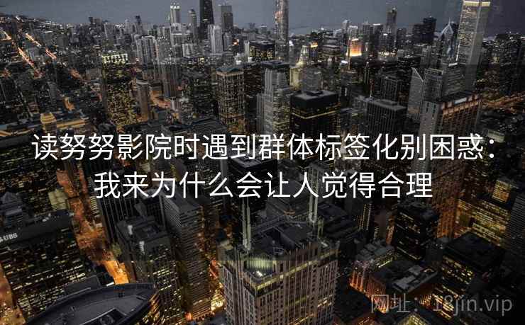 读努努影院时遇到群体标签化别困惑：我来为什么会让人觉得合理