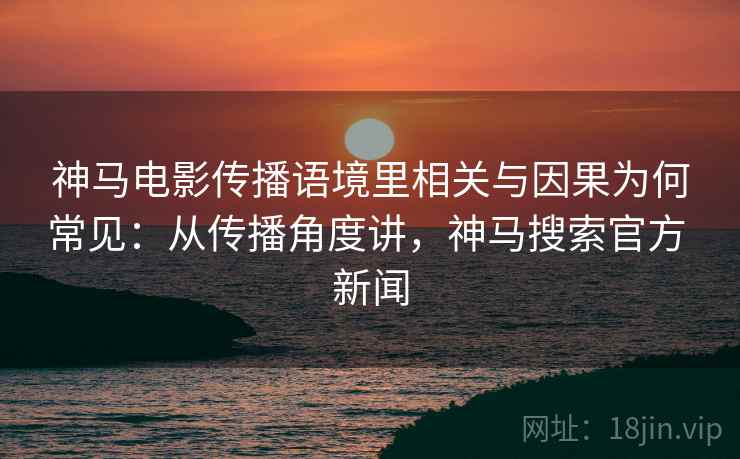 神马电影传播语境里相关与因果为何常见:从传播角度讲,神马搜索官方 新闻 神马电影传播语境里相关与因果为何常见:从传播角度讲,神马搜索官方 新闻