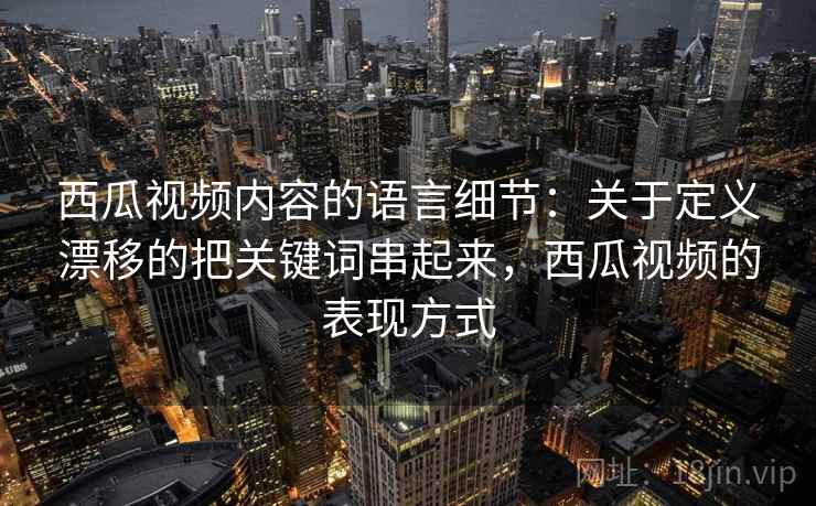 西瓜视频内容的语言细节:关于定义漂移的把关键词串起来,西瓜视频的表现方式 西瓜视频内容的语言细节:关于定义漂移的把关键词串起来,西瓜视频的表现方式