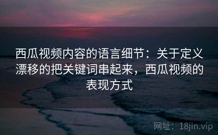 西瓜视频内容的语言细节:关于定义漂移的把关键词串起来,西瓜视频的表现方式 西瓜视频内容的语言细节:关于定义漂移的把关键词串起来,西瓜视频的表现方式