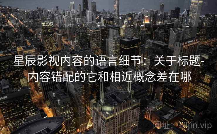 星辰影视内容的语言细节：关于标题-内容错配的它和相近概念差在哪