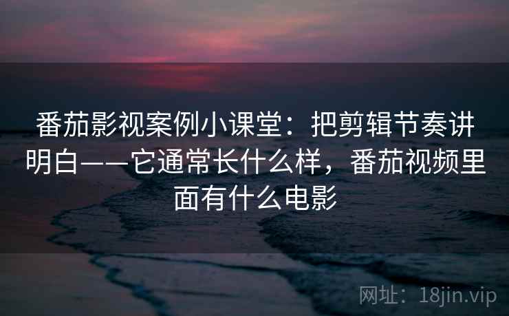 番茄影视案例小课堂：把剪辑节奏讲明白——它通常长什么样，番茄视频里面有什么电影