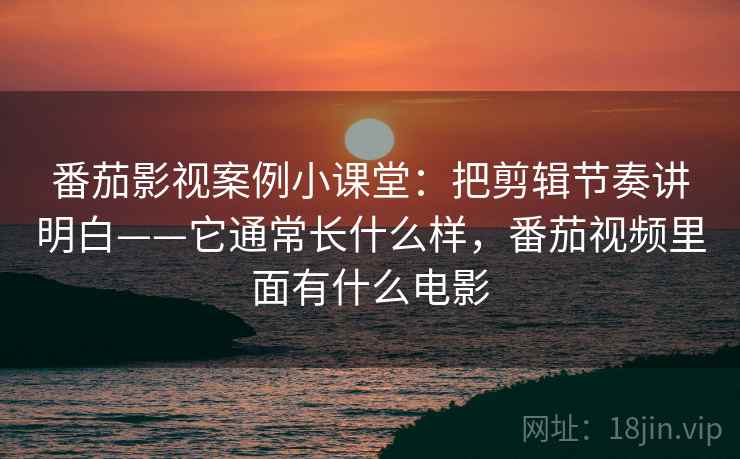 番茄影视案例小课堂：把剪辑节奏讲明白——它通常长什么样，番茄视频里面有什么电影