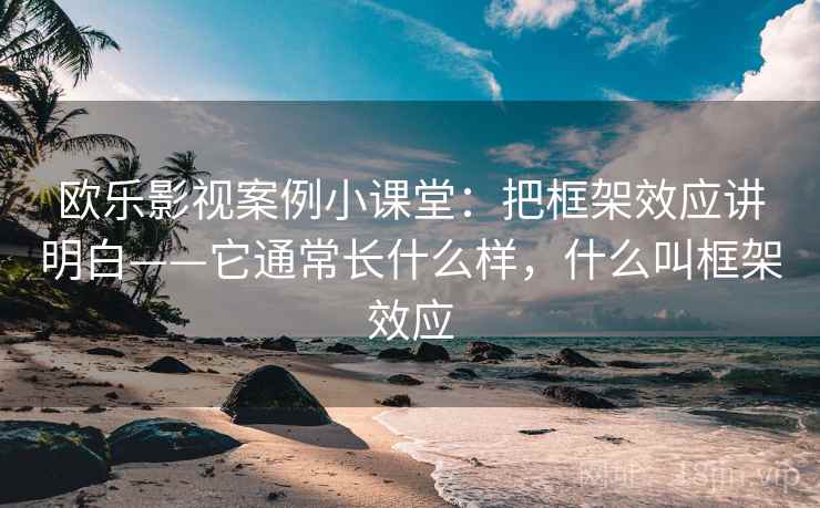 欧乐影视案例小课堂:把框架效应讲明白——它通常长什么样,什么叫框架效应 欧乐影视案例小课堂:把框架效应讲明白——它通常长什么样,什么叫框架效应