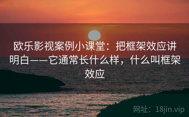 欧乐影视案例小课堂:把框架效应讲明白——它通常长什么样,什么叫框架效应 欧乐影视案例小课堂:把框架效应讲明白——它通常长什么样,什么叫框架效应