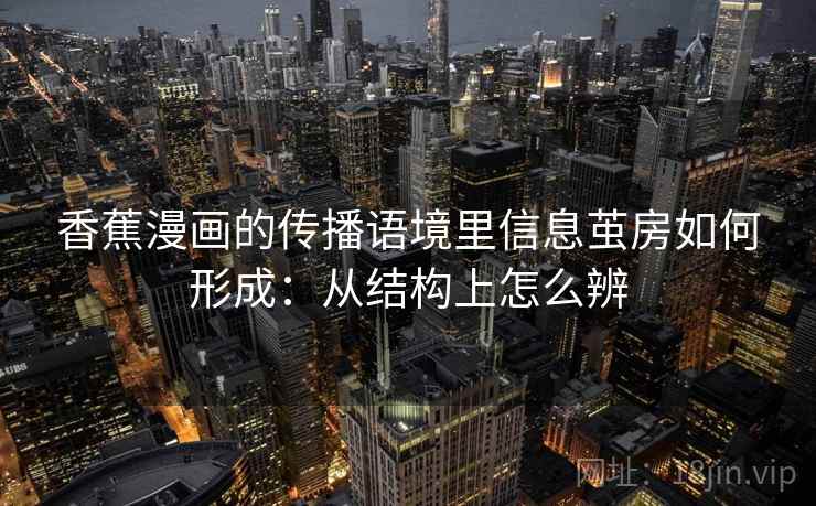 香蕉漫画的传播语境里信息茧房如何形成：从结构上怎么辨