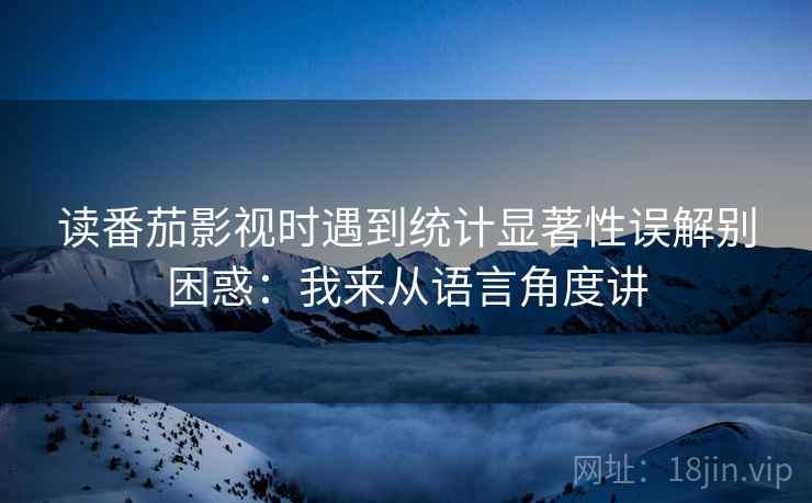 读番茄影视时遇到统计显著性误解别困惑：我来从语言角度讲