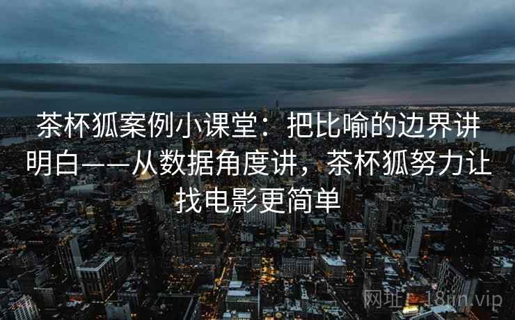 茶杯狐案例小课堂：把比喻的边界讲明白——从数据角度讲，茶杯狐努力让找电影更简单